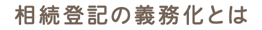 相続登記の義務化とは